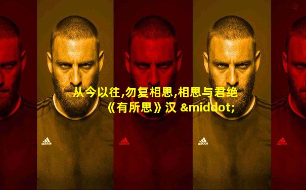 从今以往,勿复相思,相思与君绝《有所思》汉 · 佚名